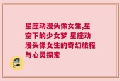 星座动漫头像女生,星空下的少女梦 星座动漫头像女生的奇幻旅程与心灵探索