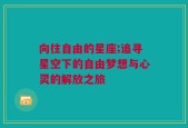 向往自由的星座;追寻星空下的自由梦想与心灵的解放之旅