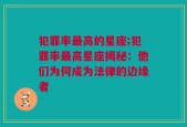 犯罪率最高的星座;犯罪率最高星座揭秘：他们为何成为法律的边缘者