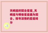 天蝎座的契合星座_天蝎座与哪些星座最为契合，探寻深情的星座缘分