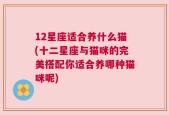 12星座适合养什么猫(十二星座与猫咪的完美搭配你适合养哪种猫咪呢)