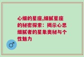 心细的星座,细腻星座的秘密探索：揭示心思细腻者的星象奥秘与个性魅力
