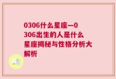 0306什么星座—0306出生的人是什么星座揭秘与性格分析大解析