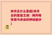 林月云什么星座(林月云的星座之谜：揭开她性格与命运的神秘面纱)