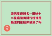 渣男星座排名—揭秘十二星座渣男排行榜谁是最渣的星座你猜到了吗