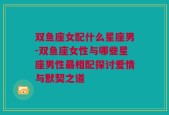 双鱼座女配什么星座男-双鱼座女性与哪些星座男性最相配探讨爱情与默契之道