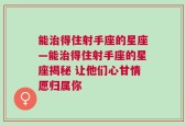 能治得住射手座的星座—能治得住射手座的星座揭秘 让他们心甘情愿归属你