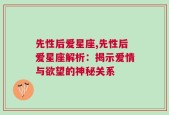 先性后爱星座,先性后爱星座解析：揭示爱情与欲望的神秘关系