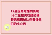 12星座男吃醋的表现;十二星座男吃醋的独特表现揭秘让你看懂他们的小心思