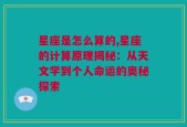 星座是怎么算的,星座的计算原理揭秘：从天文学到个人命运的奥秘探索