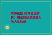 陈冲星座-陈冲星座解析：揭示她的星座魅力与人生轨迹