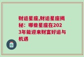 财运星座,财运星座揭秘：哪些星座在2023年能迎来财富好运与机遇