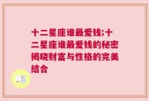 十二星座谁最爱钱;十二星座谁最爱钱的秘密揭晓财富与性格的完美结合