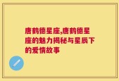 唐鹤德星座,唐鹤德星座的魅力揭秘与星辰下的爱情故事
