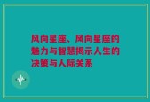 风向星座、风向星座的魅力与智慧揭示人生的决策与人际关系