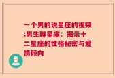 一个男的说星座的视频;男生聊星座：揭示十二星座的性格秘密与爱情倾向