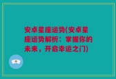 安卓星座运势(安卓星座运势解析：掌握你的未来，开启幸运之门)