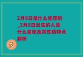 2月8日是什么星座的_2月8日出生的人是什么星座及其性格特点解析