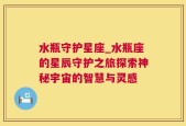 水瓶守护星座_水瓶座的星辰守护之旅探索神秘宇宙的智慧与灵感