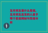 五月初五是什么星座,五月初五出生的人属于哪个星座揭秘与性格分析