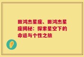 田鸿杰星座、田鸿杰星座揭秘：探索星空下的命运与个性之旅