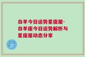 白羊今日运势星座屋-白羊座今日运势解析与星座屋动态分享
