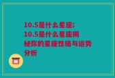 10.5是什么星座;10.5是什么星座揭秘你的星座性格与运势分析