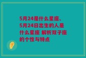 5月24是什么星座、5月24日出生的人是什么星座 解析双子座的个性与特点