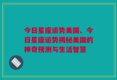 今日星座运势美国、今日星座运势揭秘美国的神奇预测与生活智慧