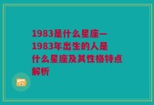 1983是什么星座—1983年出生的人是什么星座及其性格特点解析