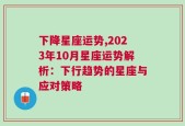 下降星座运势,2023年10月星座运势解析：下行趋势的星座与应对策略