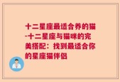 十二星座最适合养的猫-十二星座与猫咪的完美搭配：找到最适合你的星座猫伴侣