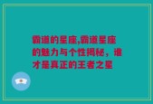 霸道的星座,霸道星座的魅力与个性揭秘，谁才是真正的王者之星