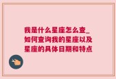 我是什么星座怎么查_如何查询我的星座以及星座的具体日期和特点