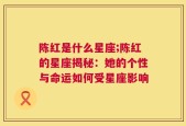 陈红是什么星座;陈红的星座揭秘：她的个性与命运如何受星座影响
