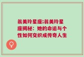 翁美玲星座;翁美玲星座揭秘：她的命运与个性如何交织成传奇人生