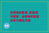 合得来的星座_星座缘分解密：合得来的星座关系与相处之道