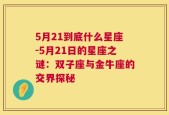 5月21到底什么星座-5月21日的星座之谜：双子座与金牛座的交界探秘