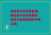 双鱼座今日运势星座(双鱼座今日运势解析：情感与事业的微妙平衡之道)