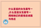 什么星座的女生最专一,什么星座女生最专一揭晓她们的爱情忠诚度与特点