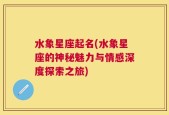 水象星座起名(水象星座的神秘魅力与情感深度探索之旅)