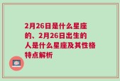 2月26日是什么星座的、2月26日出生的人是什么星座及其性格特点解析