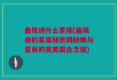 曲筱绡什么星座(曲筱绡的星座秘密揭秘她与星辰的完美契合之旅)