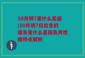 10月初7是什么星座;10月初7日出生的朋友是什么星座及其性格特点解析