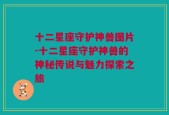 十二星座守护神兽图片-十二星座守护神兽的神秘传说与魅力探索之旅