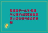 星座属于什么学-星座与心理学的深度交融探索人类性格与命运的奥秘