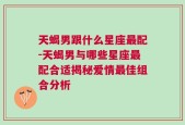 天蝎男跟什么星座最配-天蝎男与哪些星座最配合适揭秘爱情最佳组合分析