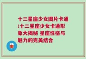 十二星座少女图片卡通;十二星座少女卡通形象大揭秘 星座性格与魅力的完美结合
