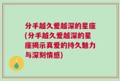 分手越久爱越深的星座(分手越久爱越深的星座揭示真爱的持久魅力与深刻情感)