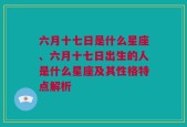 六月十七日是什么星座、六月十七日出生的人是什么星座及其性格特点解析